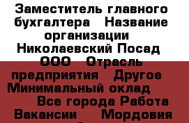 Заместитель главного бухгалтера › Название организации ­ Николаевский Посад, ООО › Отрасль предприятия ­ Другое › Минимальный оклад ­ 35 000 - Все города Работа » Вакансии   . Мордовия респ.,Саранск г.
